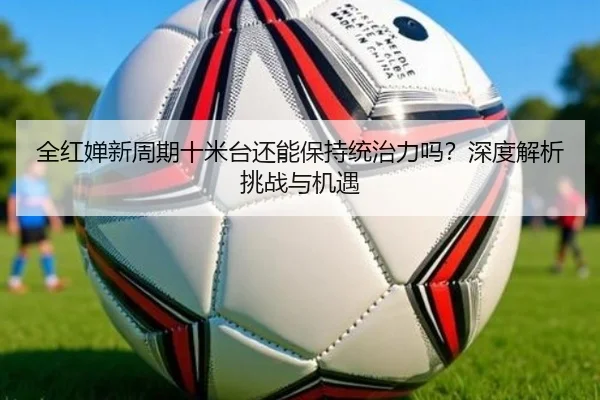 全红婵新周期十米台还能保持统治力吗？深度解析挑战与机遇